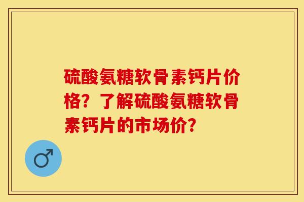 硫酸氨糖软骨素钙片价格？了解硫酸氨糖软骨素钙片的市场价？-第1张图片-关节保镖