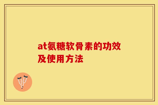 at氨糖软骨素的功效及使用方法-第1张图片-关节保镖
