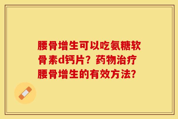 腰骨增生可以吃氨糖软骨素d钙片？药物治疗腰骨增生的有效方法？-第1张图片-关节保镖
