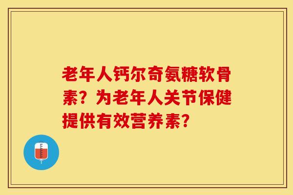 老年人钙尔奇氨糖软骨素？为老年人关节保健提供有效营养素？-第1张图片-关节保镖
