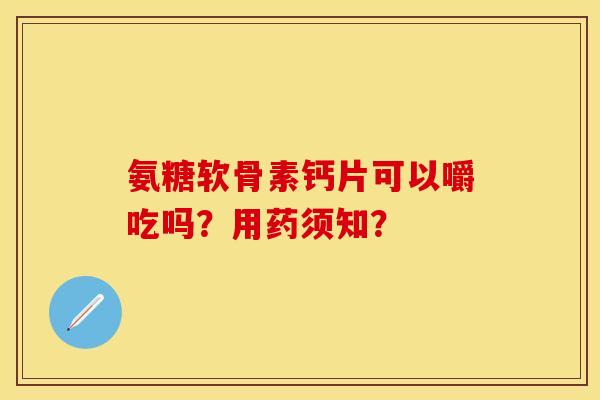 氨糖软骨素钙片可以嚼吃吗？用药须知？-第1张图片-关节保镖