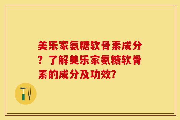 美乐家氨糖软骨素成分？了解美乐家氨糖软骨素的成分及功效？-第1张图片-关节保镖