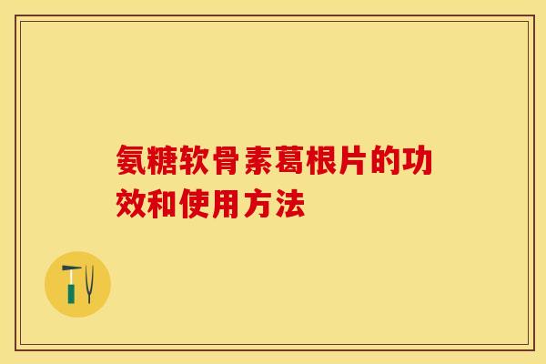 氨糖软骨素葛根片的功效和使用方法-第1张图片-关节保镖
