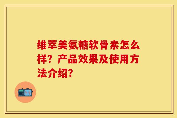 维萃美氨糖软骨素怎么样？产品效果及使用方法介绍？-第1张图片-关节保镖