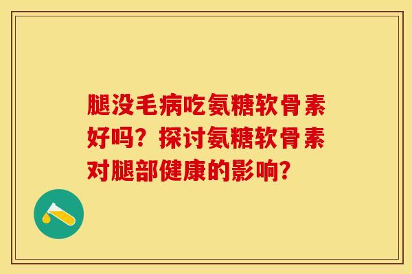 腿没毛病吃氨糖软骨素好吗？探讨氨糖软骨素对腿部健康的影响？-第1张图片-关节保镖