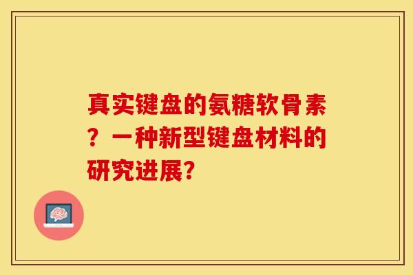 真实键盘的氨糖软骨素？一种新型键盘材料的研究进展？-第1张图片-关节保镖