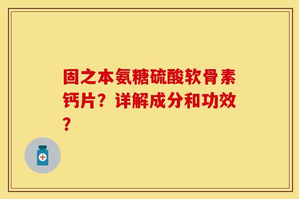 固之本氨糖硫酸软骨素钙片？详解成分和功效？-第1张图片-关节保镖