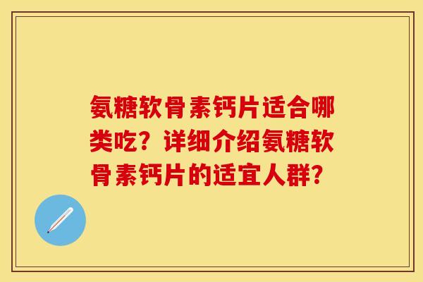 氨糖软骨素钙片适合哪类吃？详细介绍氨糖软骨素钙片的适宜人群？-第1张图片-关节保镖