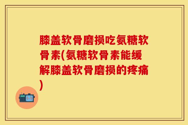 膝盖软骨磨损吃氨糖软骨素(氨糖软骨素能缓解膝盖软骨磨损的疼痛)-第1张图片-关节保镖