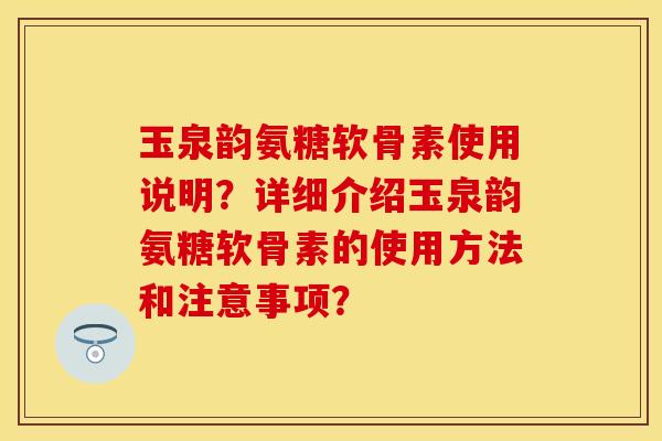 玉泉韵氨糖软骨素使用说明？详细介绍玉泉韵氨糖软骨素的使用方法和注意事项？-第1张图片-关节保镖