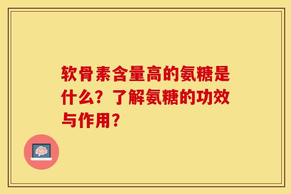 软骨素含量高的氨糖是什么？了解氨糖的功效与作用？-第1张图片-关节保镖