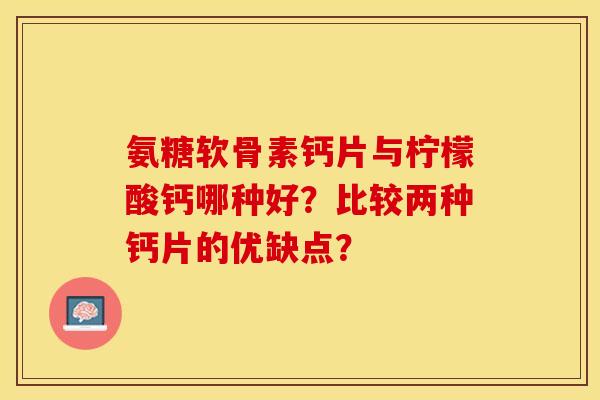 氨糖软骨素钙片与柠檬酸钙哪种好？比较两种钙片的优缺点？-第1张图片-关节保镖