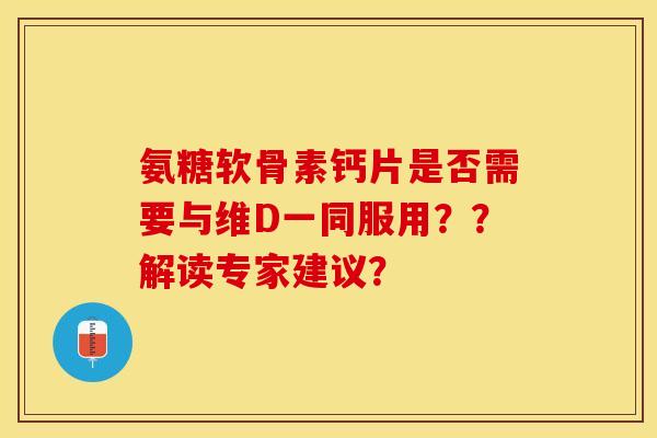氨糖软骨素钙片是否需要与维D一同服用？？解读专家建议？-第1张图片-关节保镖