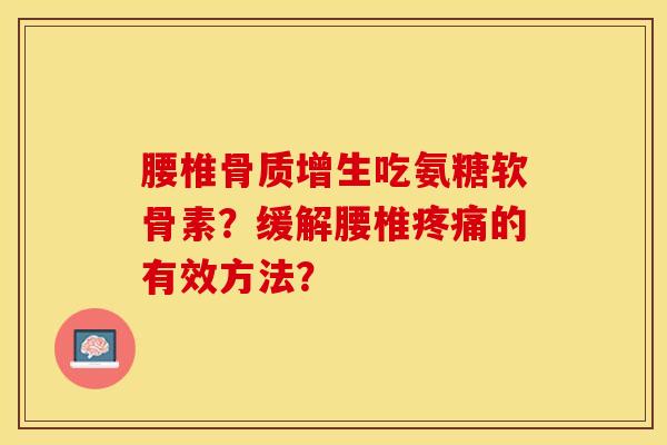 腰椎骨质增生吃氨糖软骨素？缓解腰椎疼痛的有效方法？-第1张图片-关节保镖