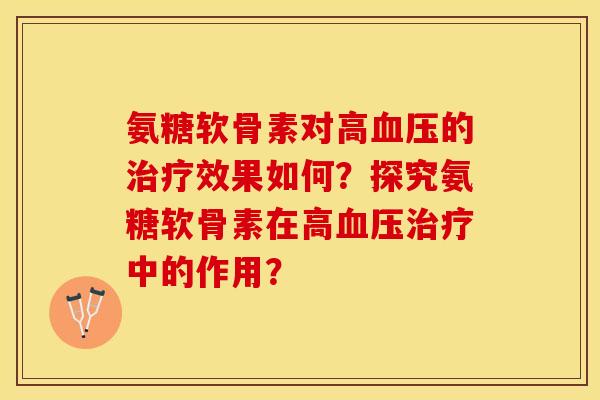 氨糖软骨素对高血压的治疗效果如何？探究氨糖软骨素在高血压治疗中的作用？-第1张图片-关节保镖