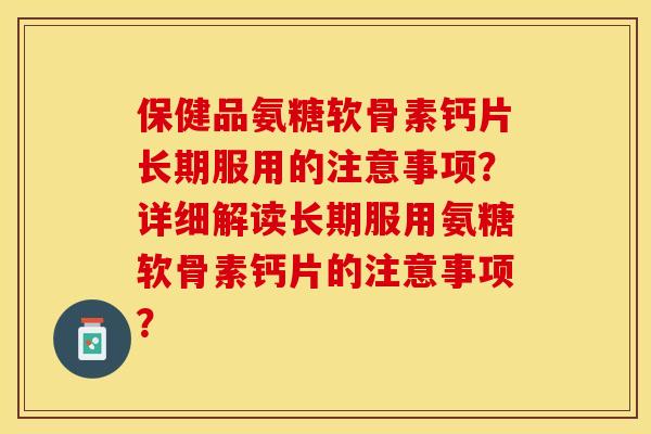 保健品氨糖软骨素钙片长期服用的注意事项？详细解读长期服用氨糖软骨素钙片的注意事项？-第1张图片-关节保镖