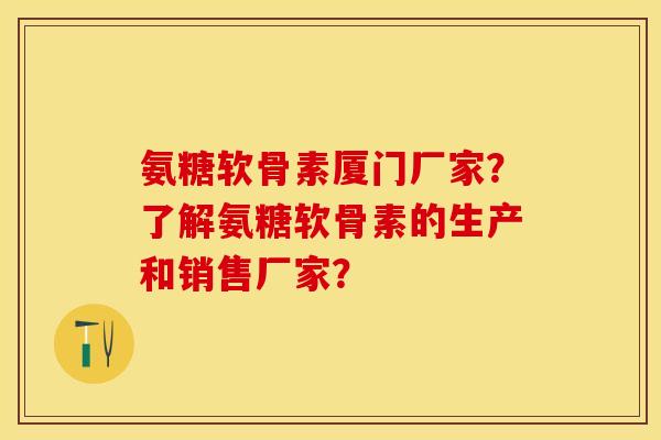 氨糖软骨素厦门厂家？了解氨糖软骨素的生产和销售厂家？-第1张图片-关节保镖