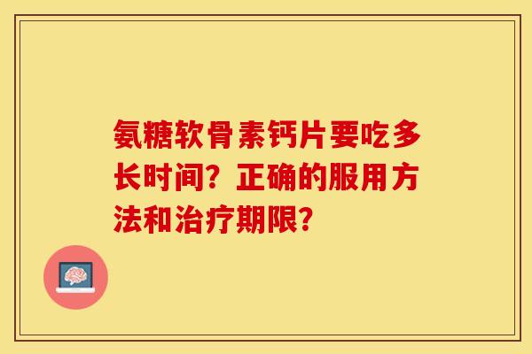 氨糖软骨素钙片要吃多长时间？正确的服用方法和治疗期限？-第1张图片-关节保镖