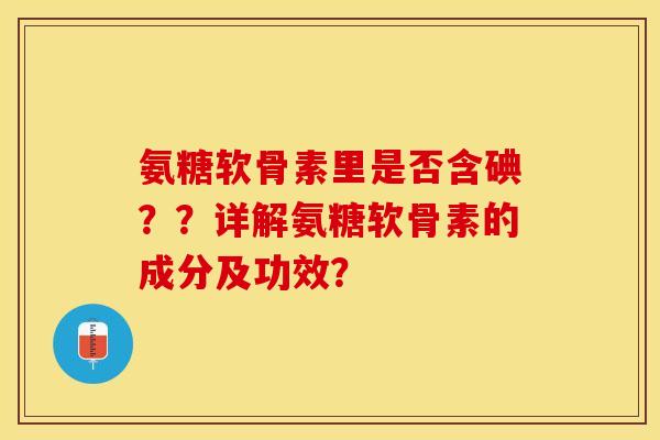 氨糖软骨素里是否含碘？？详解氨糖软骨素的成分及功效？-第1张图片-关节保镖
