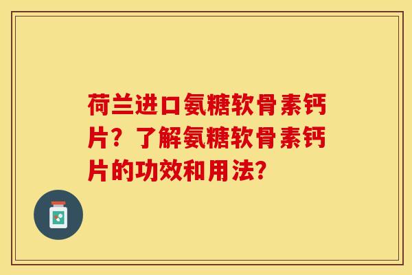 荷兰进口氨糖软骨素钙片？了解氨糖软骨素钙片的功效和用法？-第1张图片-关节保镖