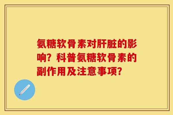 氨糖软骨素对肝脏的影响？科普氨糖软骨素的副作用及注意事项？-第1张图片-关节保镖