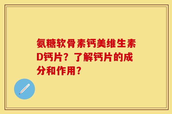 氨糖软骨素钙美维生素D钙片？了解钙片的成分和作用？-第1张图片-关节保镖