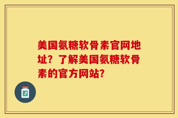 美国氨糖软骨素官网地址？了解美国氨糖软骨素的官方网站？-第1张图片-关节保镖