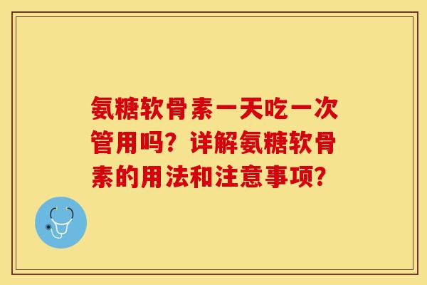 氨糖软骨素一天吃一次管用吗？详解氨糖软骨素的用法和注意事项？-第1张图片-关节保镖
