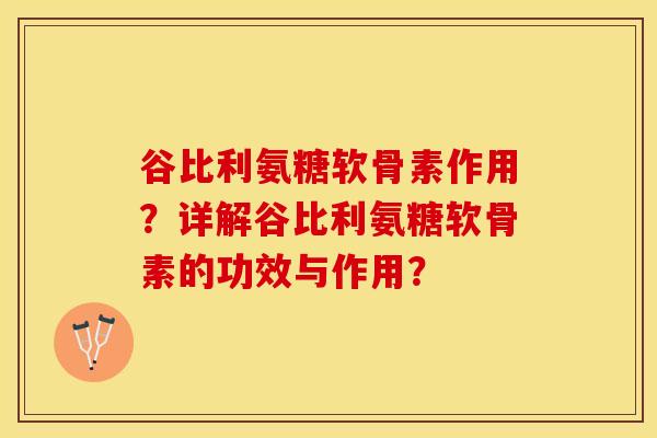 谷比利氨糖软骨素作用？详解谷比利氨糖软骨素的功效与作用？-第1张图片-关节保镖