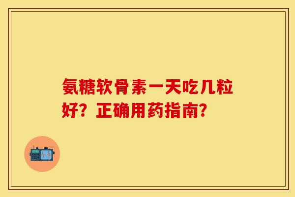 氨糖软骨素一天吃几粒好？正确用药指南？-第1张图片-关节保镖