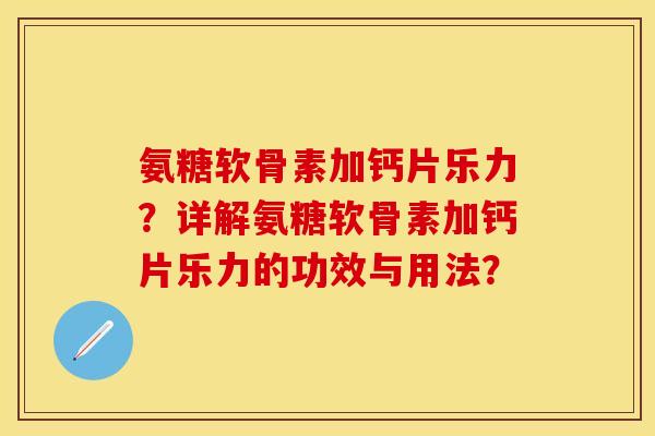 氨糖软骨素加钙片乐力？详解氨糖软骨素加钙片乐力的功效与用法？-第1张图片-关节保镖