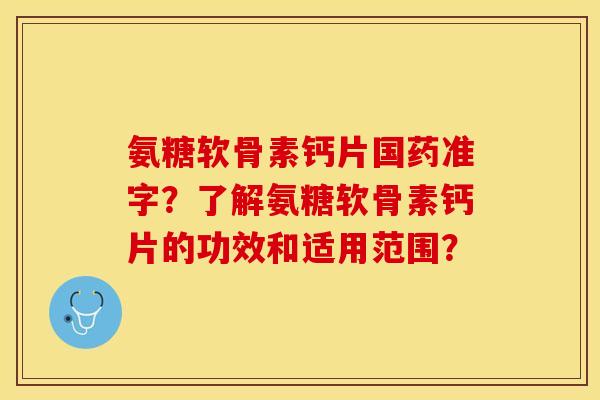 氨糖软骨素钙片国药准字？了解氨糖软骨素钙片的功效和适用范围？-第1张图片-关节保镖