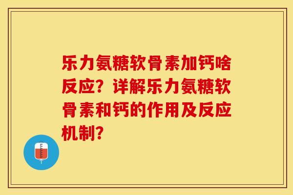 乐力氨糖软骨素加钙啥反应？详解乐力氨糖软骨素和钙的作用及反应机制？-第1张图片-关节保镖