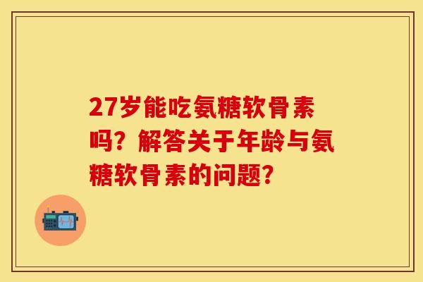 27岁能吃氨糖软骨素吗？解答关于年龄与氨糖软骨素的问题？-第1张图片-关节保镖