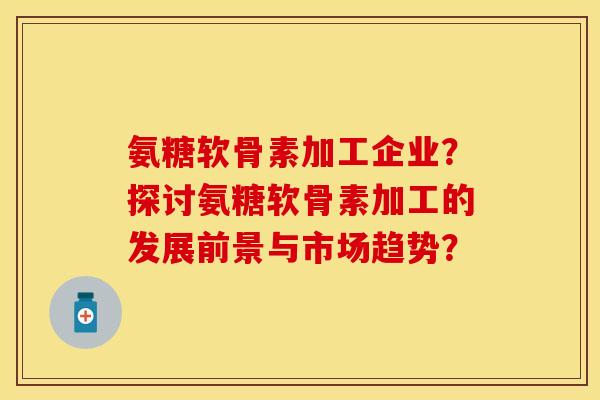 氨糖软骨素加工企业？探讨氨糖软骨素加工的发展前景与市场趋势？-第1张图片-关节保镖