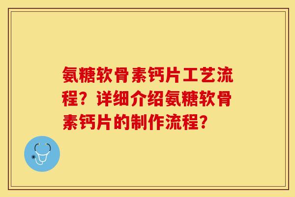 氨糖软骨素钙片工艺流程？详细介绍氨糖软骨素钙片的制作流程？-第1张图片-关节保镖