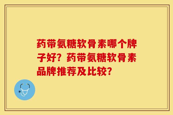 药带氨糖软骨素哪个牌子好？药带氨糖软骨素品牌推荐及比较？