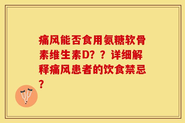 痛风能否食用氨糖软骨素维生素D？？详细解释痛风患者的饮食禁忌？-第1张图片-关节保镖
