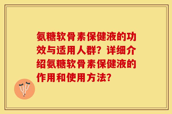 氨糖软骨素保健液的功效与适用人群？详细介绍氨糖软骨素保健液的作用和使用方法？-第1张图片-关节保镖