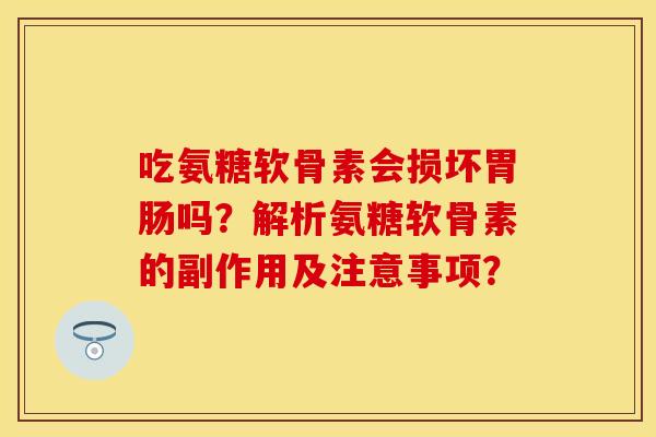 吃氨糖软骨素会损坏胃肠吗？解析氨糖软骨素的副作用及注意事项？-第1张图片-关节保镖