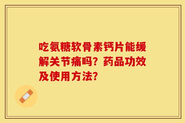 吃氨糖软骨素钙片能缓解关节痛吗？药品功效及使用方法？-第1张图片-关节保镖