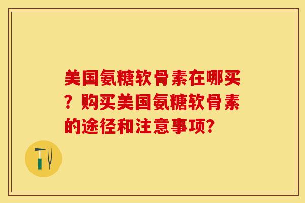 美国氨糖软骨素在哪买？购买美国氨糖软骨素的途径和注意事项？