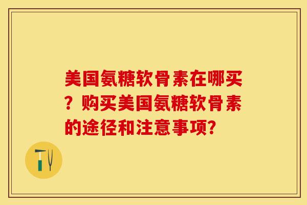 美国氨糖软骨素在哪买？购买美国氨糖软骨素的途径和注意事项？-第1张图片-关节保镖