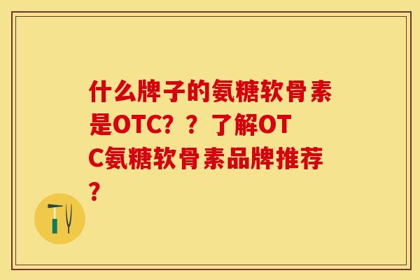 什么牌子的氨糖软骨素是OTC？？了解OTC氨糖软骨素品牌推荐？-第1张图片-关节保镖