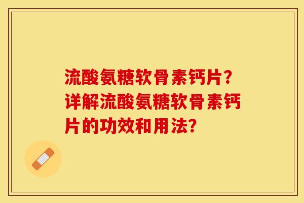 流酸氨糖软骨素钙片？详解流酸氨糖软骨素钙片的功效和用法？-第1张图片-关节保镖