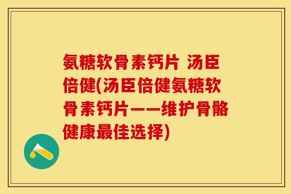 氨糖软骨素钙片 汤臣倍健(汤臣倍健氨糖软骨素钙片——维护骨骼健康最佳选择)-第1张图片-关节保镖