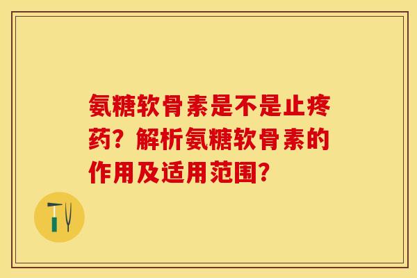 氨糖软骨素是不是止疼药？解析氨糖软骨素的作用及适用范围？-第1张图片-关节保镖