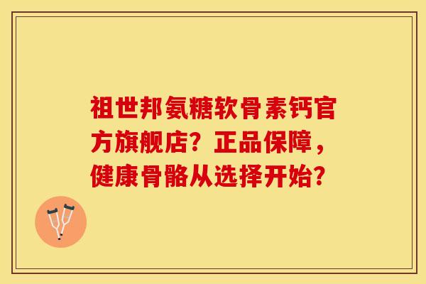祖世邦氨糖软骨素钙官方旗舰店？正品保障，健康骨骼从选择开始？-第1张图片-关节保镖