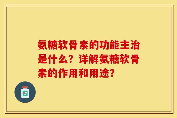 氨糖软骨素的功能主治是什么？详解氨糖软骨素的作用和用途？-第1张图片-关节保镖
