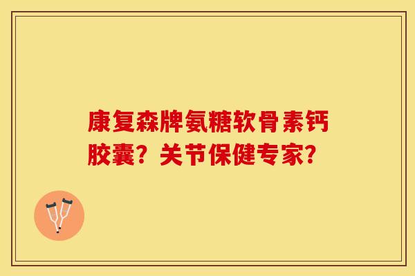 康复森牌氨糖软骨素钙胶囊？关节保健专家？-第1张图片-关节保镖